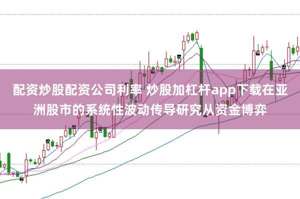 配资炒股配资公司利率 炒股加杠杆app下载在亚洲股市的系统性波动传导研究从资金博弈