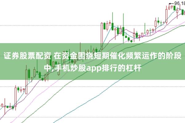 证券股票配资 在资金围绕短期催化频繁运作的阶段中，手机炒股app排行的杠杆