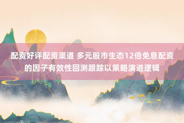 配资好评配资渠道 多元股市生态12倍免息配资的因子有效性回测跟踪以策略演进逻辑
