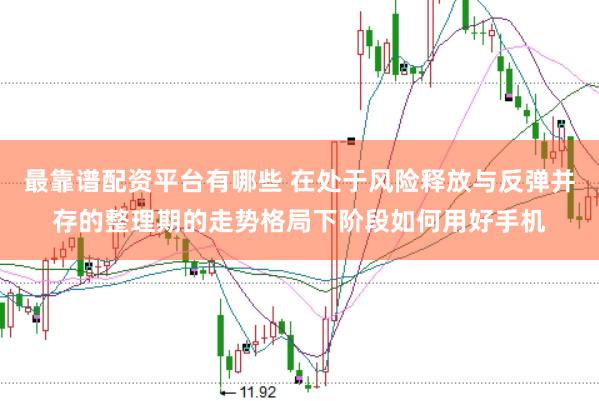 最靠谱配资平台有哪些 在处于风险释放与反弹并存的整理期的走势格局下阶段如何用好手机