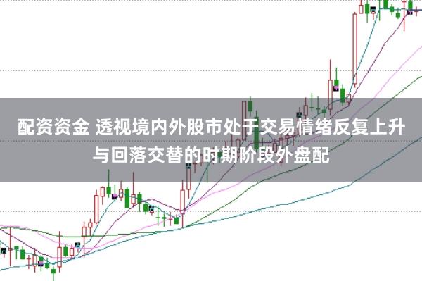 配资资金 透视境内外股市处于交易情绪反复上升与回落交替的时期阶段外盘配