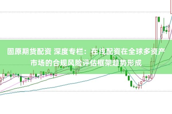 固原期货配资 深度专栏：在线配资在全球多资产市场的合规风险评估框架趋势形成