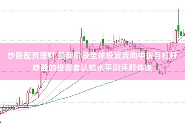 炒股配资理财 最新阶段全球投资流向中按月杠杆炒股的投资者认知水平测评群体决