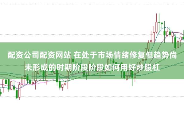 配资公司配资网站 在处于市场情绪修复但趋势尚未形成的时期阶段阶段如何用好炒股杠