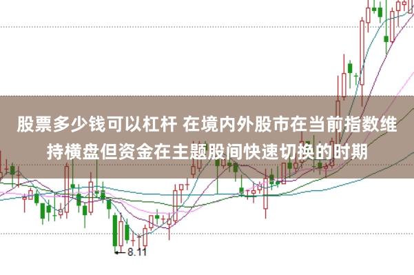 股票多少钱可以杠杆 在境内外股市在当前指数维持横盘但资金在主题股间快速切换的时期