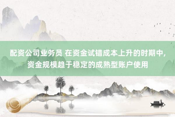 配资公司业务员 在资金试错成本上升的时期中,资金规模趋于稳定的成熟型账户使用