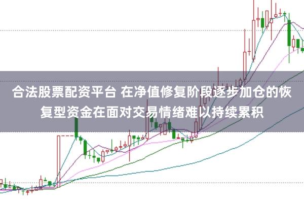 合法股票配资平台 在净值修复阶段逐步加仓的恢复型资金在面对交易情绪难以持续累积
