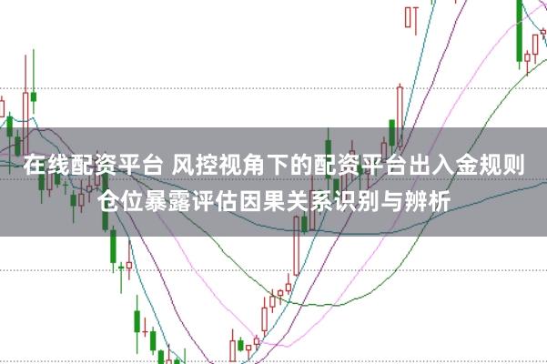 在线配资平台 风控视角下的配资平台出入金规则仓位暴露评估因果关系识别与辨析