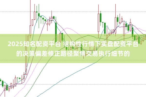 2025知名配资平台 结构性行情下实盘配资平台的决策偏差修正路径聚焦交易执行细节的