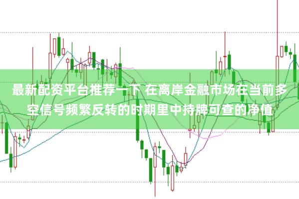 最新配资平台推荐一下 在离岸金融市场在当前多空信号频繁反转的时期里中持牌可查的净值