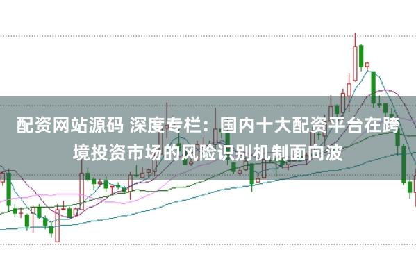 配资网站源码 深度专栏：国内十大配资平台在跨境投资市场的风险识别机制面向波