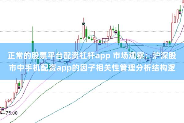 正常的股票平台配资杠杆app 市场观察：沪深股市中手机配资app的因子相关性管理分析结构逻