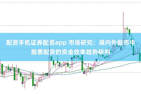 配资手机证券配资app 市场研究：境内外股市中股票配资的资金效率趋势研判