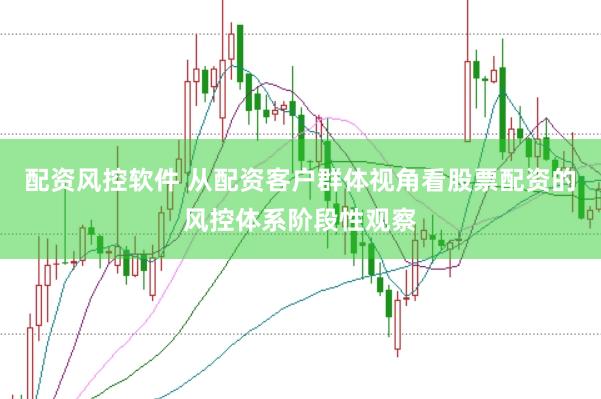 配资风控软件 从配资客户群体视角看股票配资的风控体系阶段性观察