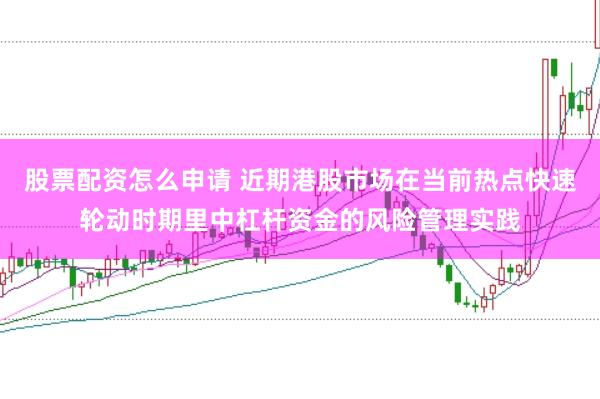 股票配资怎么申请 近期港股市场在当前热点快速轮动时期里中杠杆资金的风险管理实践