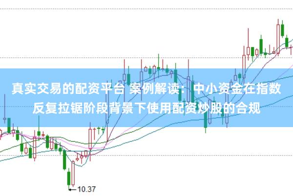 真实交易的配资平台 案例解读：中小资金在指数反复拉锯阶段背景下使用配资炒股的合规