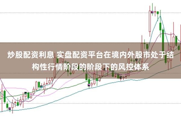 炒股配资利息 实盘配资平台在境内外股市处于结构性行情阶段的阶段下的风控体系