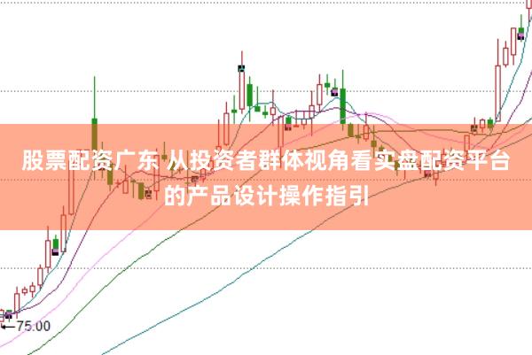 股票配资广东 从投资者群体视角看实盘配资平台的产品设计操作指引