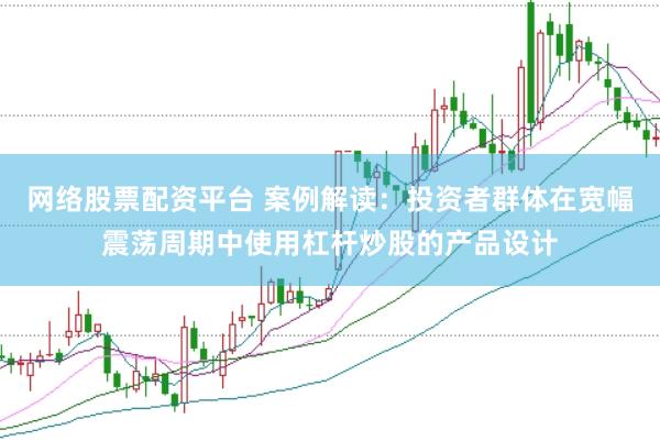网络股票配资平台 案例解读：投资者群体在宽幅震荡周期中使用杠杆炒股的产品设计