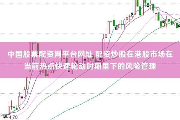 中国股票配资网平台网址 配资炒股在港股市场在当前热点快速轮动时期里下的风险管理