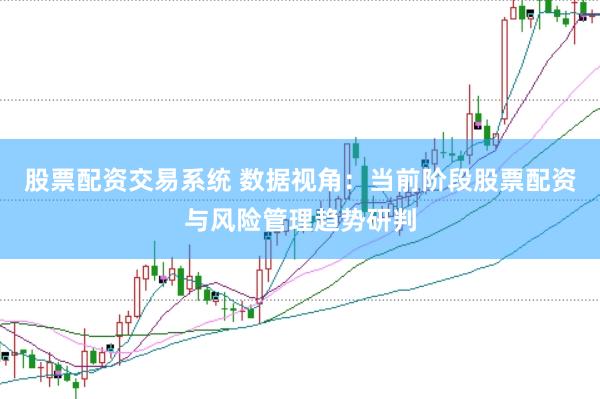 股票配资交易系统 数据视角：当前阶段股票配资与风险管理趋势研判