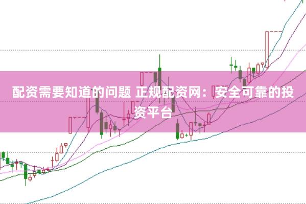配资需要知道的问题 正规配资网：安全可靠的投资平台