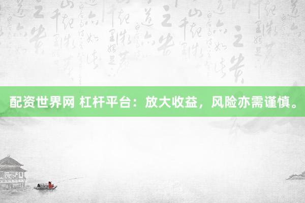 配资世界网 杠杆平台：放大收益，风险亦需谨慎。