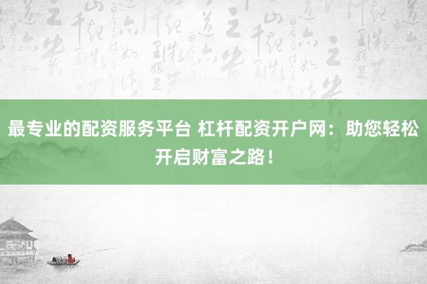 最专业的配资服务平台 杠杆配资开户网：助您轻松开启财富之路！