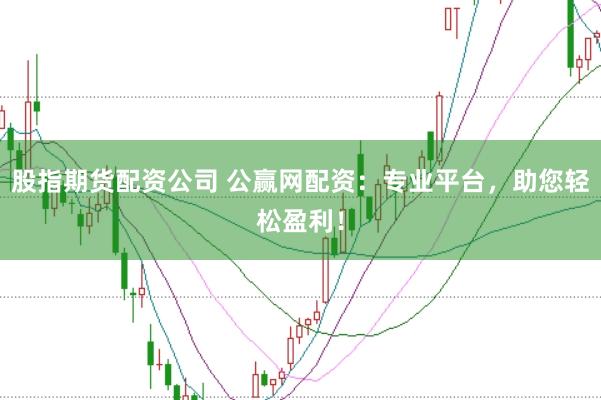 股指期货配资公司 公赢网配资：专业平台，助您轻松盈利！