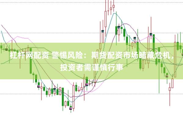 杠杆网配资 警惕风险：期货配资市场暗藏危机，投资者需谨慎行事
