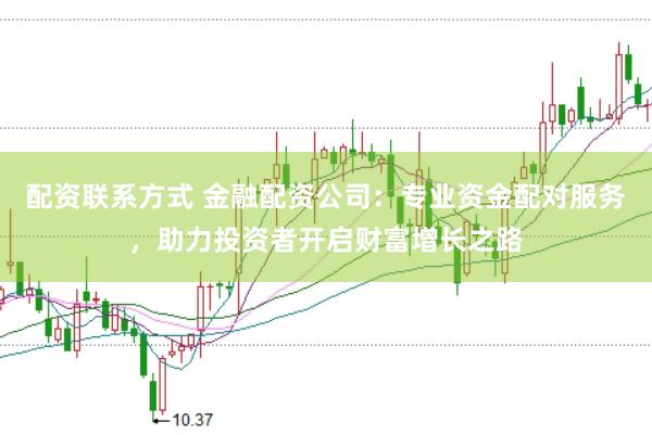 配资联系方式 金融配资公司：专业资金配对服务，助力投资者开启财富增长之路