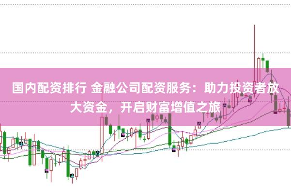 国内配资排行 金融公司配资服务：助力投资者放大资金，开启财富增值之旅