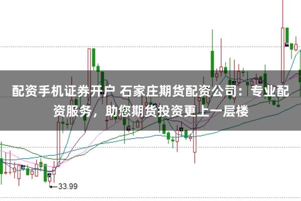 配资手机证券开户 石家庄期货配资公司：专业配资服务，助您期货投资更上一层楼