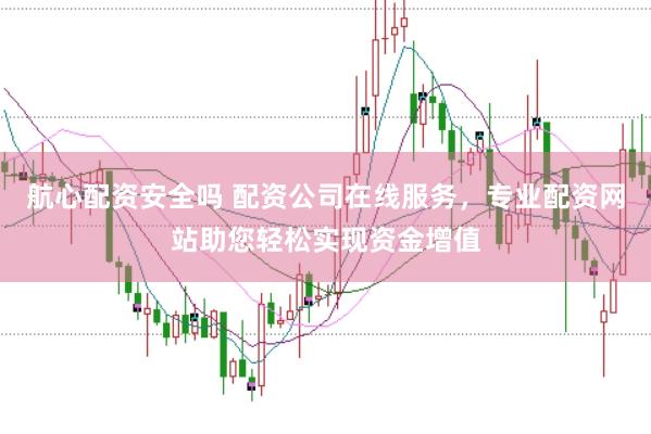 航心配资安全吗 配资公司在线服务，专业配资网站助您轻松实现资金增值