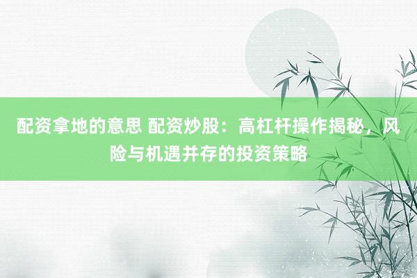 配资拿地的意思 配资炒股：高杠杆操作揭秘，风险与机遇并存的投资策略