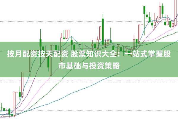 按月配资按天配资 股票知识大全：一站式掌握股市基础与投资策略