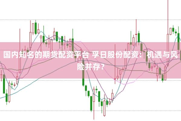 国内知名的期货配资平台 孚日股份配资：机遇与风险并存？
