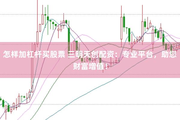 怎样加杠杆买股票 三明天创配资：专业平台，助您财富增值！