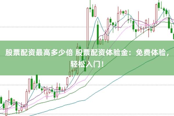 股票配资最高多少倍 股票配资体验金：免费体验，轻松入门！