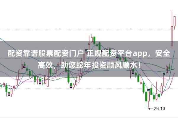 配资靠谱股票配资门户 正规配资平台app，安全高效，助您蛇年投资顺风顺水！