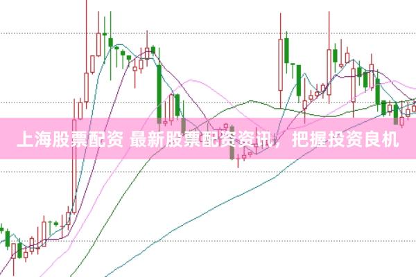 上海股票配资 最新股票配资资讯，把握投资良机