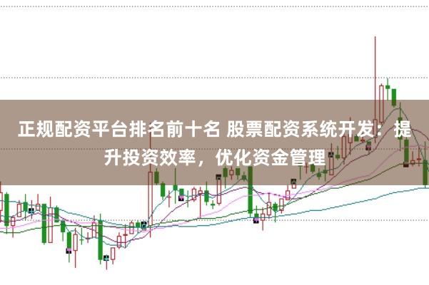 正规配资平台排名前十名 股票配资系统开发：提升投资效率，优化资金管理