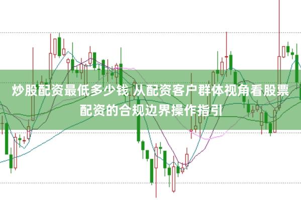 炒股配资最低多少钱 从配资客户群体视角看股票配资的合规边界操作指引