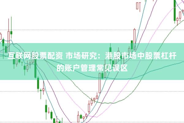 互联网股票配资 市场研究：港股市场中股票杠杆的账户管理常见误区