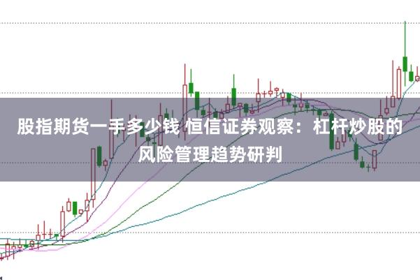 股指期货一手多少钱 恒信证券观察：杠杆炒股的风险管理趋势研判