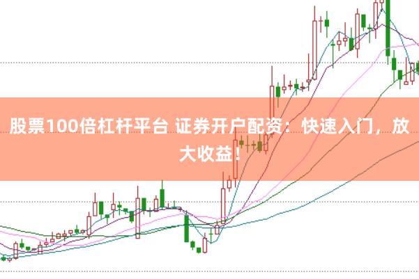 股票100倍杠杆平台 证券开户配资：快速入门，放大收益！