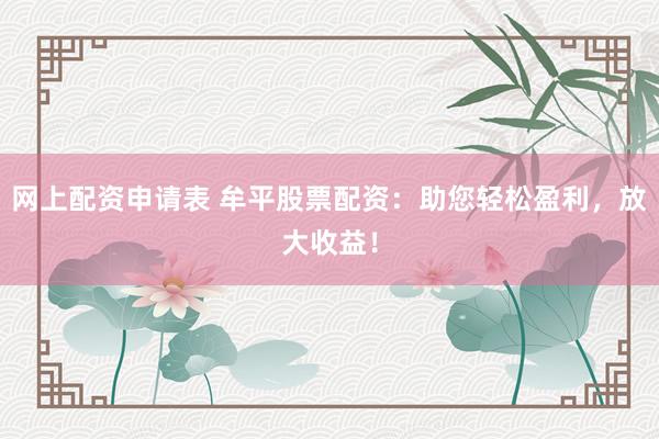 网上配资申请表 牟平股票配资：助您轻松盈利，放大收益！