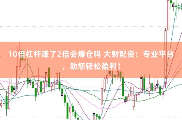 10倍杠杆赚了2倍会爆仓吗 大财配资:专业平台,助您轻松盈利!