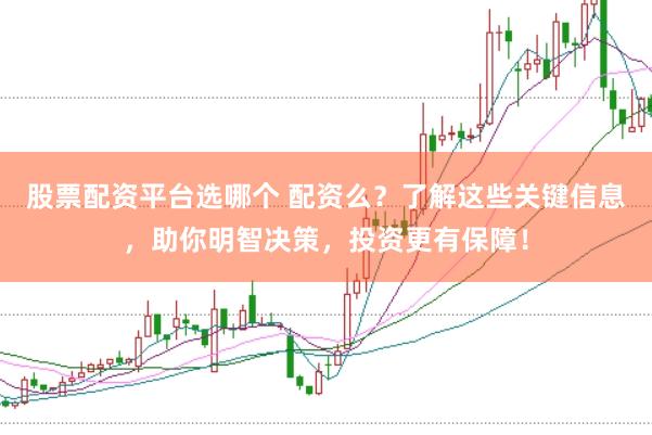 股票配资平台选哪个 配资么?了解这些关键信息,助你明智决策,投资更有保障!