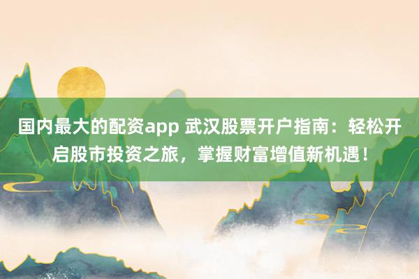 国内最大的配资app 武汉股票开户指南:轻松开启股市投资之旅,掌握财富增值新机遇!